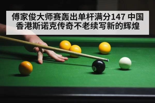 傅家俊大师赛轰出单杆满分147 中国香港斯诺克传奇不老续写新的辉煌
