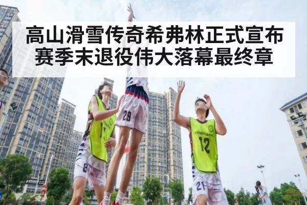 高山滑雪传奇希弗林正式宣布赛季末退役伟大落幕最终章
