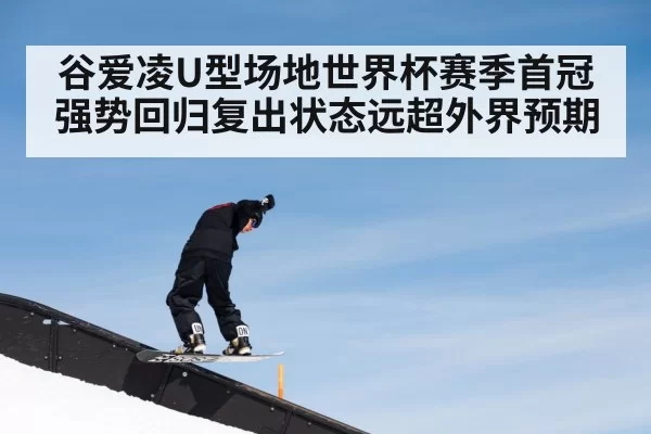 谷爱凌U型场地世界杯赛季首冠强势回归复出状态远超外界预期