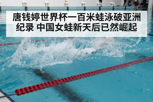 唐钱婷世界杯一百米蛙泳破亚洲纪录 中国女蛙新天后已然崛起