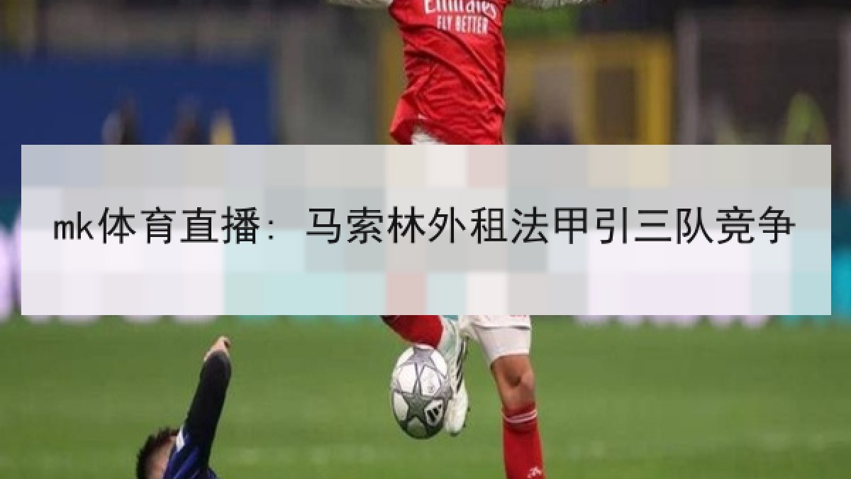 mk体育直播: 马索林外租法甲引三队竞争