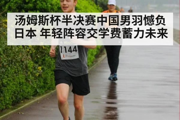 汤姆斯杯半决赛中国男羽憾负日本 年轻阵容交学费蓄力未来