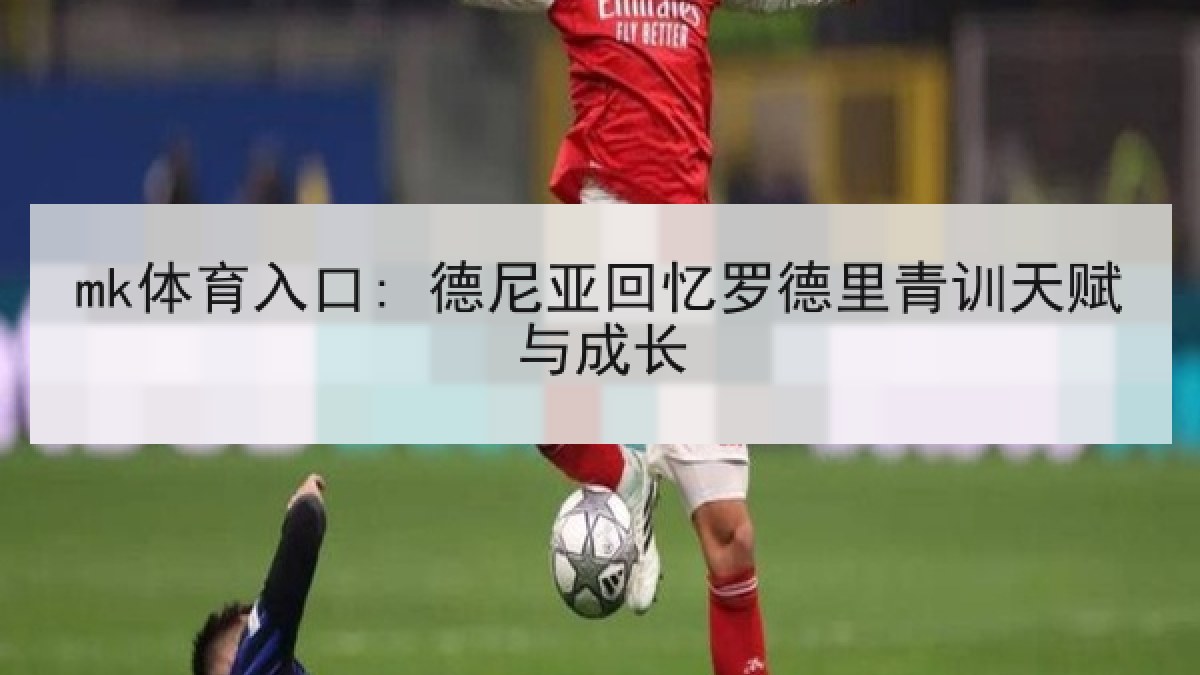 mk体育入口: 德尼亚回忆罗德里青训天赋与成长 mk体育入口: 德尼亚回忆罗德里青训天赋与成长